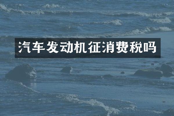 汽车发动机征消费税吗