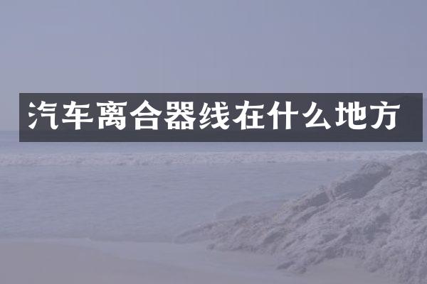 汽车离合器线在什么地方