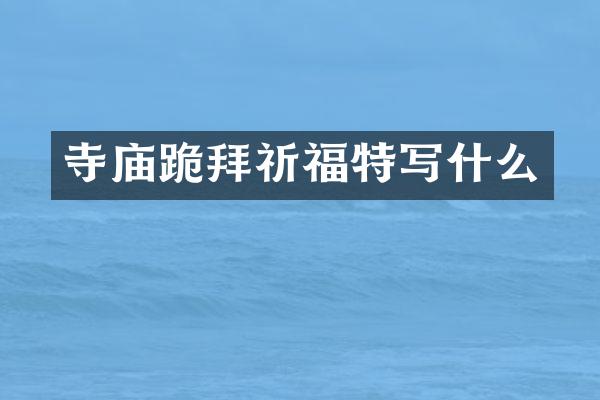 寺庙跪拜祈福特写什么