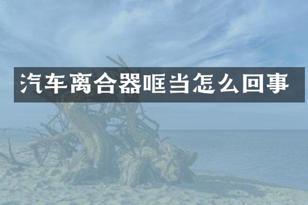 汽车离合器哐当怎么回事