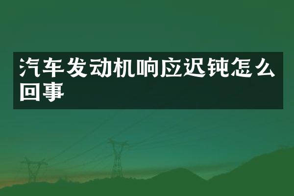汽车发动机响应迟钝怎么回事