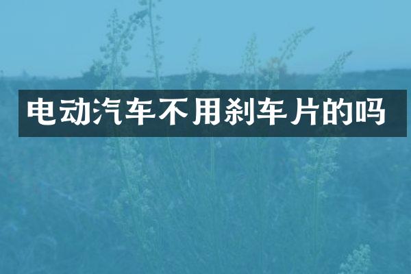 电动汽车不用刹车片的吗