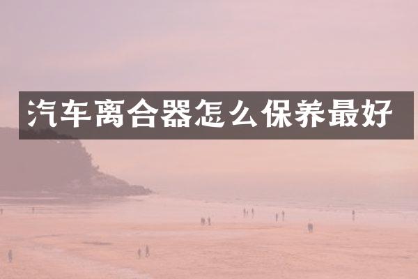 汽车离合器怎么保养最好