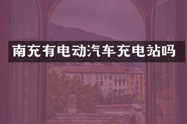 南充有电动汽车充电站吗