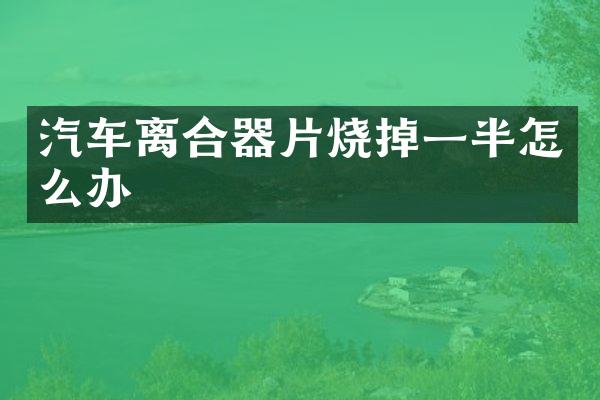 汽车离合器片烧掉一半怎么办