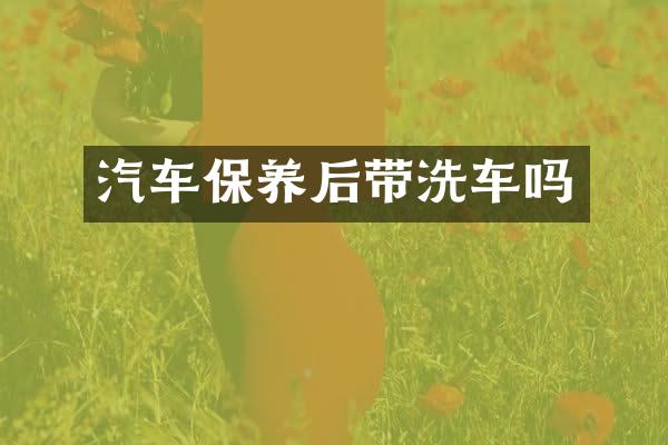 汽车保养后带洗车吗