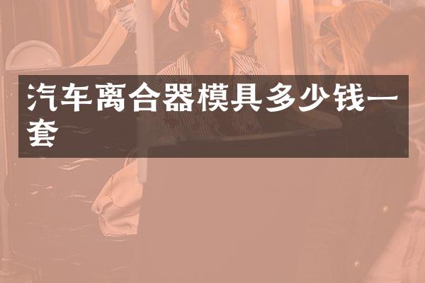 汽车离合器模具多少钱一套