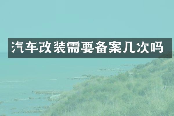汽车改装需要备案几次吗