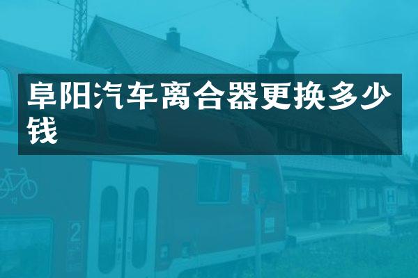 阜阳汽车离合器更换多少钱