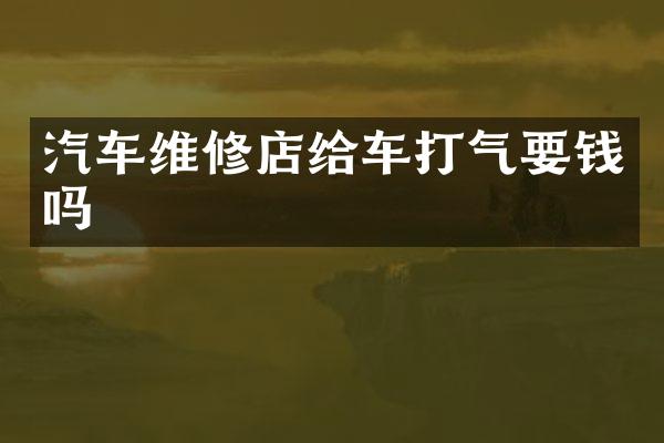 汽车维修店给车打气要钱吗