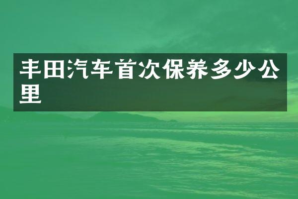 丰田汽车首次保养多少公里