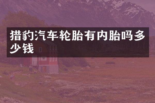 猎豹汽车轮胎有内胎吗多少钱