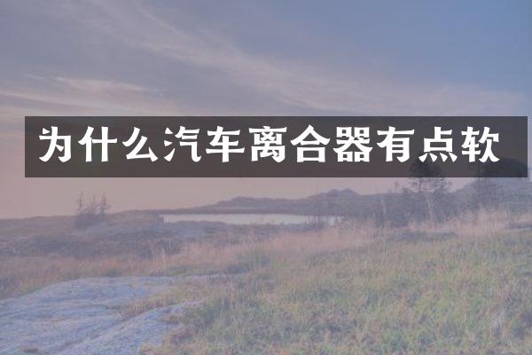 为什么汽车离合器有点软