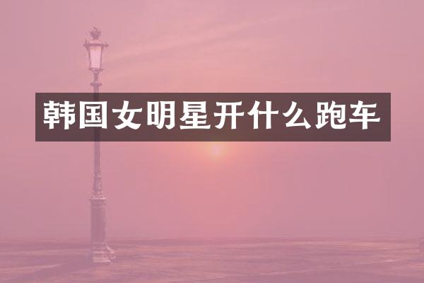 韩国女明星开什么跑车