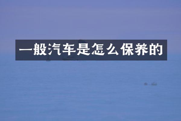 一般汽车是怎么保养的