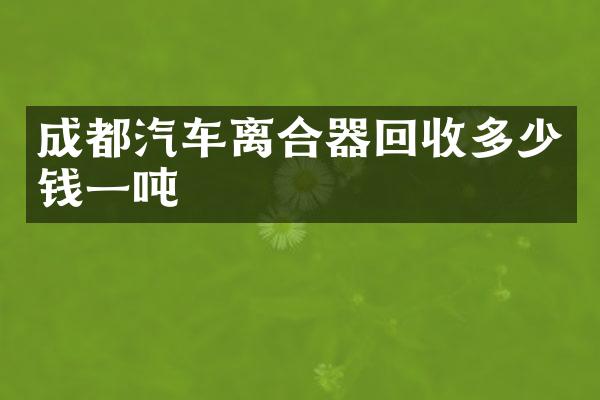 成都汽车离合器回收多少钱一吨