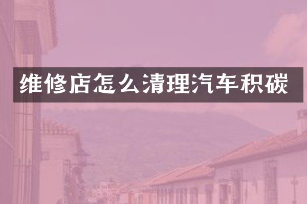 维修店怎么清理汽车积碳