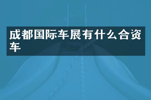 成都国际车展有什么合资车