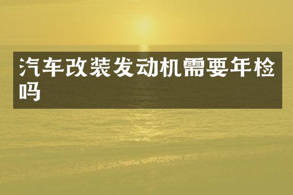 汽车改装发动机需要年检吗