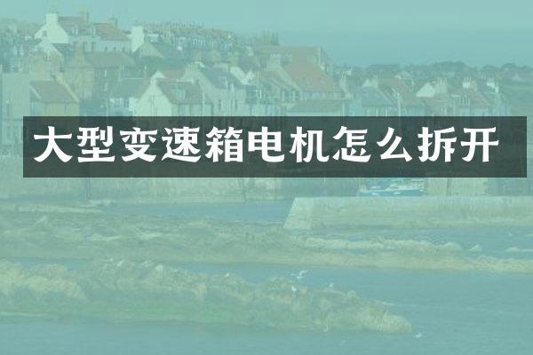 大型变速箱电机怎么拆开