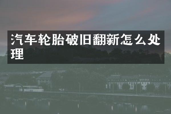 汽车轮胎破旧翻新怎么处理
