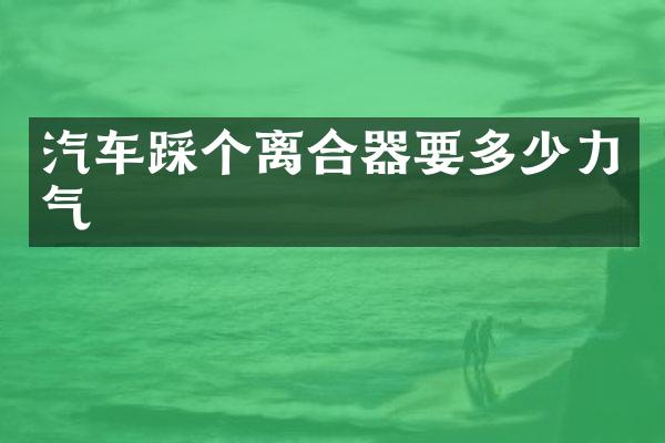 汽车踩个离合器要多少力气