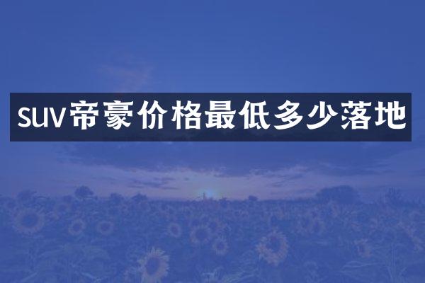 suv帝豪价格最低多少落地
