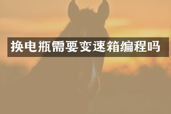 换电瓶需要变速箱编程吗