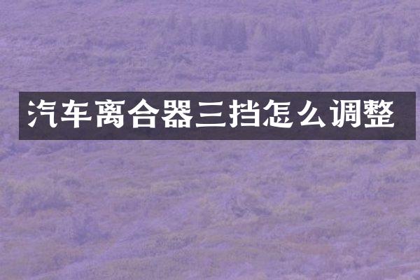 汽车离合器三挡怎么调整