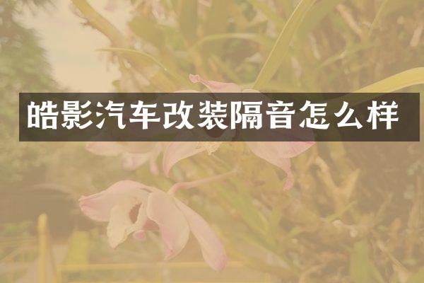 皓影汽车改装隔音怎么样