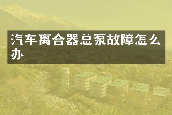 汽车离合器总泵故障怎么办