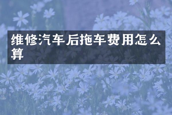 维修汽车后拖车费用怎么算
