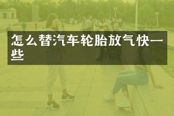怎么替汽车轮胎放气快一些