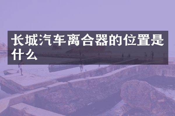 长城汽车离合器的位置是什么