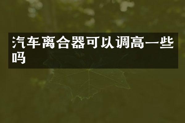 汽车离合器可以调高一些吗
