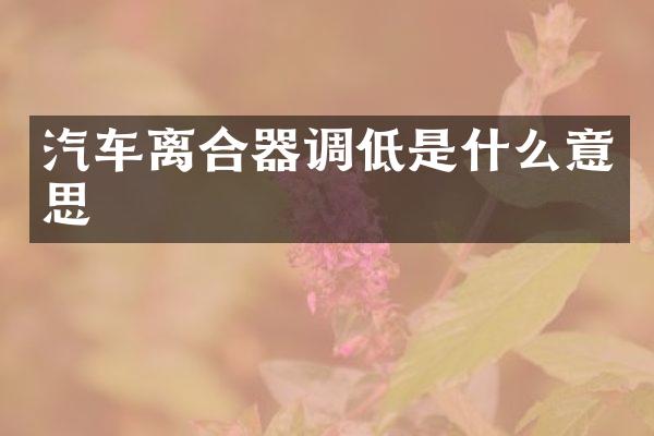 汽车离合器调低是什么意思