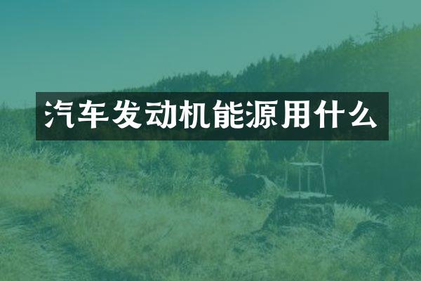 汽车发动机能源用什么