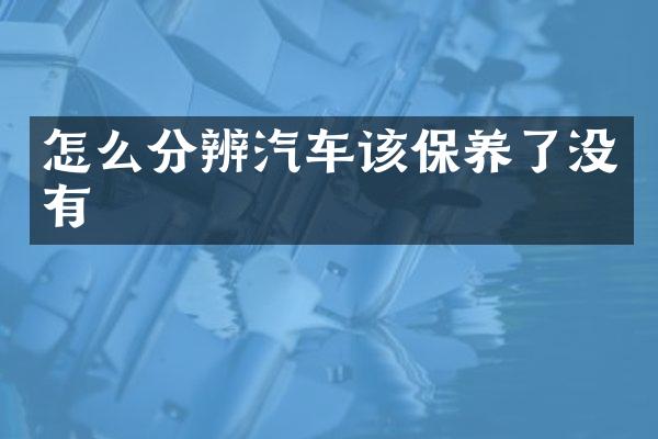 怎么分辨汽车该保养了没有