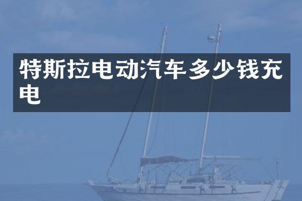 特斯拉电动汽车多少钱充电