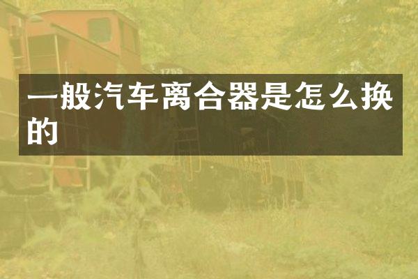 一般汽车离合器是怎么换的