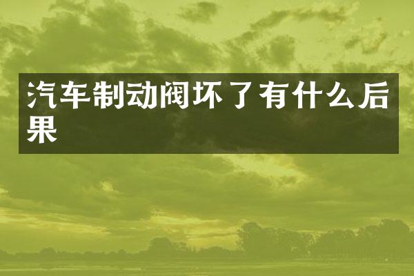 汽车制动阀坏了有什么后果