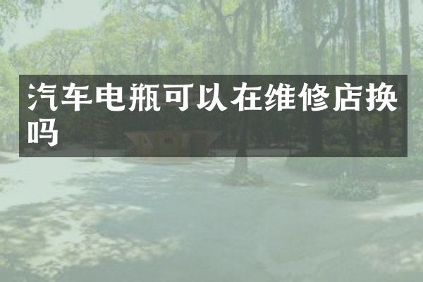 汽车电瓶可以在维修店换吗