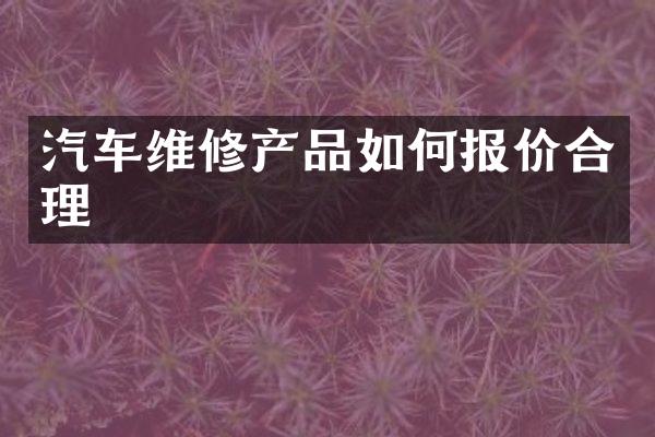 汽车维修产品如何报价合理