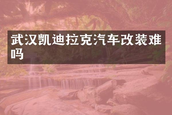 武汉凯迪拉克汽车改装难吗
