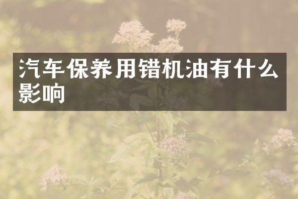 汽车保养用错机油有什么影响