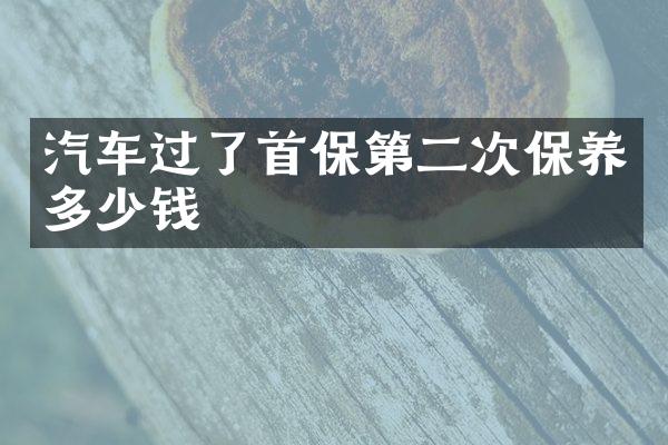 汽车过了首保第二次保养多少钱