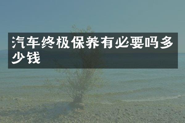 汽车终极保养有必要吗多少钱