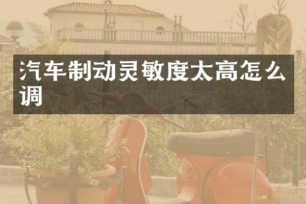 汽车制动灵敏度太高怎么调