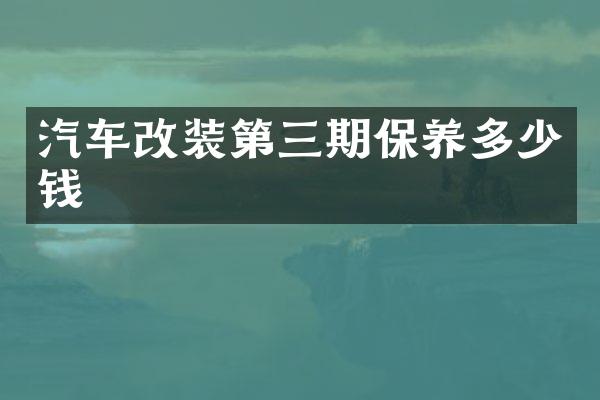 汽车改装第三期保养多少钱
