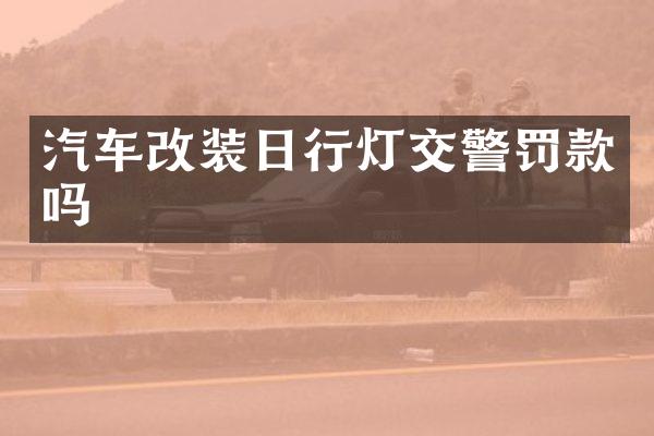 汽车改装日行灯交警罚款吗